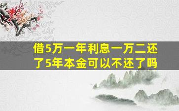 借5万一年利息一万二还了5年本金可以不还了吗