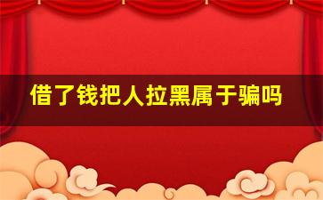 借了钱把人拉黑属于骗吗