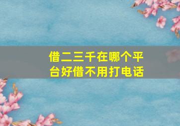 借二三千在哪个平台好借不用打电话