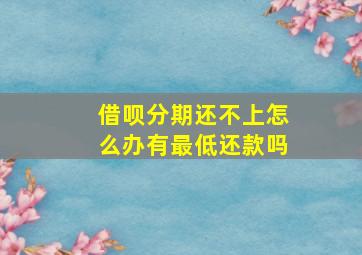 借呗分期还不上怎么办有最低还款吗