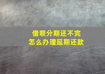 借呗分期还不完怎么办理延期还款