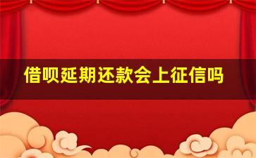 借呗延期还款会上征信吗