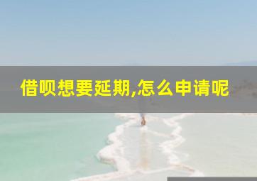 借呗想要延期,怎么申请呢