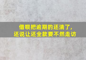 借呗把逾期的还清了,还说让还全款要不然走访