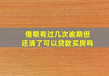 借呗有过几次逾期但还清了可以贷款买房吗