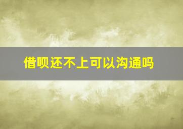 借呗还不上可以沟通吗