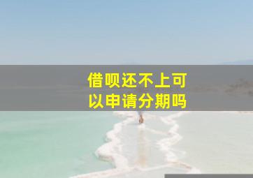 借呗还不上可以申请分期吗