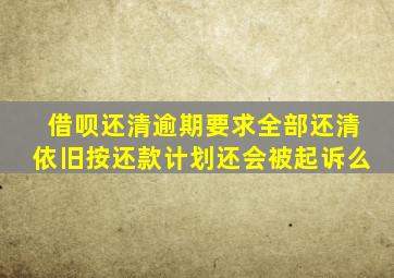 借呗还清逾期要求全部还清依旧按还款计划还会被起诉么