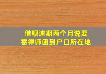 借呗逾期两个月说要寄律师函到户口所在地