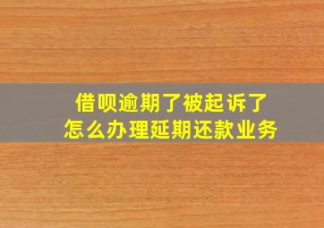 借呗逾期了被起诉了怎么办理延期还款业务