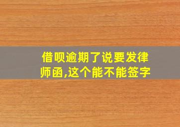 借呗逾期了说要发律师函,这个能不能签字