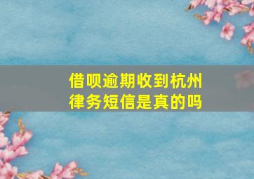 借呗逾期收到杭州律务短信是真的吗