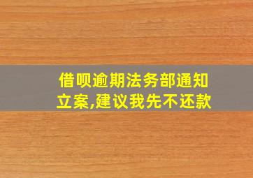 借呗逾期法务部通知立案,建议我先不还款