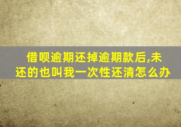 借呗逾期还掉逾期款后,未还的也叫我一次性还清怎么办