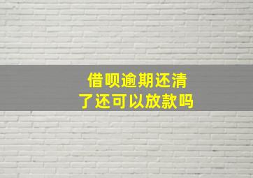 借呗逾期还清了还可以放款吗