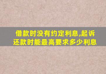 借款时没有约定利息,起诉还款时能最高要求多少利息