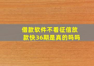 借款软件不看征信放款快36期是真的吗吗