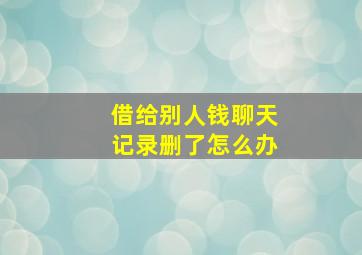 借给别人钱聊天记录删了怎么办