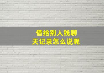 借给别人钱聊天记录怎么说呢