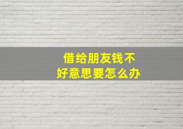 借给朋友钱不好意思要怎么办