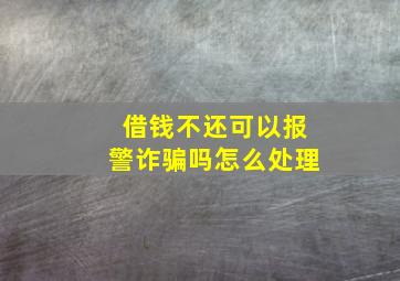 借钱不还可以报警诈骗吗怎么处理