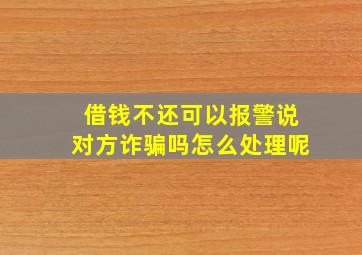 借钱不还可以报警说对方诈骗吗怎么处理呢