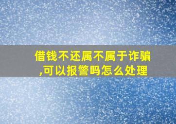 借钱不还属不属于诈骗,可以报警吗怎么处理