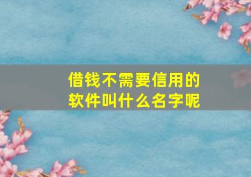 借钱不需要信用的软件叫什么名字呢