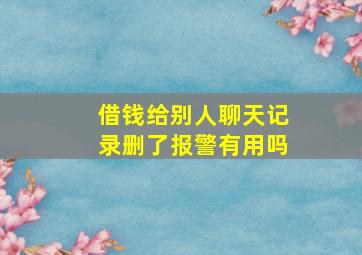 借钱给别人聊天记录删了报警有用吗