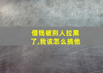 借钱被别人拉黑了,我该怎么搞他