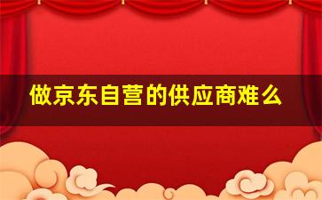 做京东自营的供应商难么