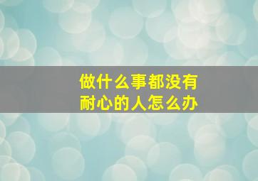 做什么事都没有耐心的人怎么办