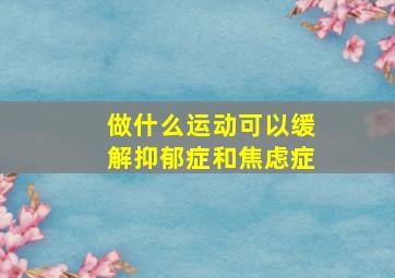 做什么运动可以缓解抑郁症和焦虑症