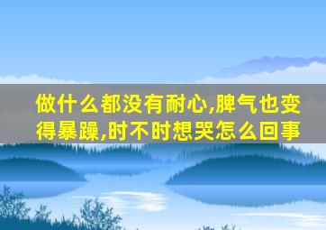 做什么都没有耐心,脾气也变得暴躁,时不时想哭怎么回事