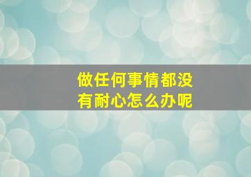 做任何事情都没有耐心怎么办呢