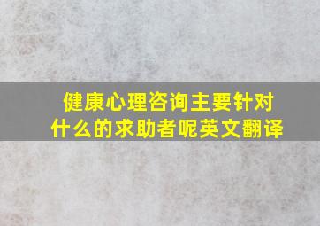 健康心理咨询主要针对什么的求助者呢英文翻译