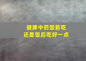 健脾中药饭前吃还是饭后吃好一点