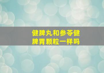 健脾丸和参苓健脾胃颗粒一样吗