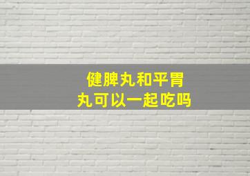 健脾丸和平胃丸可以一起吃吗