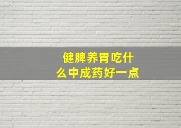 健脾养胃吃什么中成药好一点