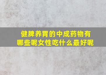 健脾养胃的中成药物有哪些呢女性吃什么最好呢