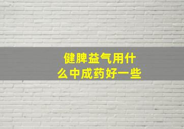 健脾益气用什么中成药好一些