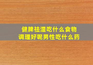 健脾祛湿吃什么食物调理好呢男性吃什么药