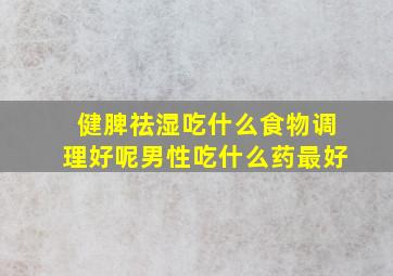 健脾祛湿吃什么食物调理好呢男性吃什么药最好