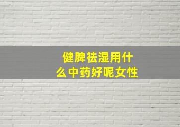 健脾祛湿用什么中药好呢女性