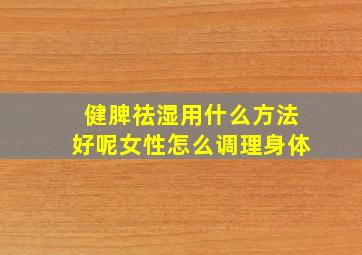 健脾祛湿用什么方法好呢女性怎么调理身体