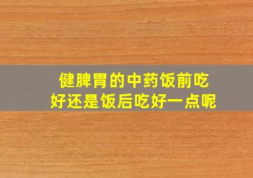 健脾胃的中药饭前吃好还是饭后吃好一点呢