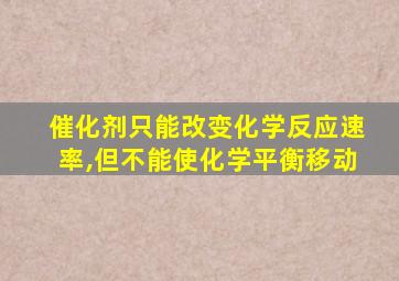 催化剂只能改变化学反应速率,但不能使化学平衡移动