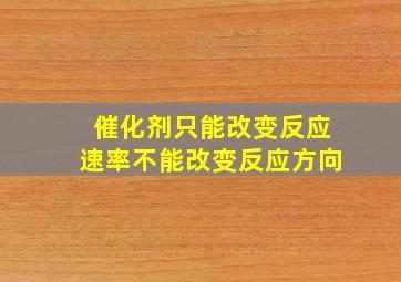 催化剂只能改变反应速率不能改变反应方向