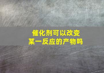 催化剂可以改变某一反应的产物吗